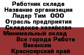 Работник склада › Название организации ­ Лидер Тим, ООО › Отрасль предприятия ­ Складское хозяйство › Минимальный оклад ­ 33 600 - Все города Работа » Вакансии   . Красноярский край,Талнах г.